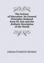 The Science of Education: Its General Principles Deduced from Its Aim and the sthetic Revelation of the World