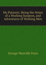 My Patients: Being the Notes of a Working Surgeon, and Adventures of Working Men