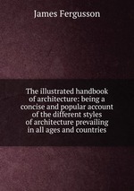 The illustrated handbook of architecture: being a concise and popular account of the different styles of architecture prevailing in all ages and countries