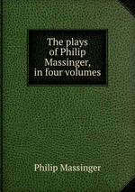 The plays of Philip Massinger, in four volumes