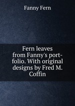 Fern leaves from Fanny`s port-folio. With original designs by Fred M. Coffin