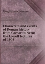 Characters and events of Roman history from Caesar to Nero; the Lowell lectures of 1908