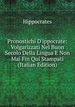 Pronostichi D`ippocrate: Volgarizzati Nel Buon Secolo Della Lingua E Non Mai Fin Qui Stampati (Italian Edition)