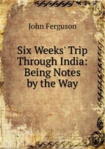 Six Weeks` Trip Through India: Being Notes by the Way
