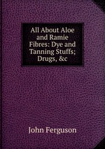 All About Aloe and Ramie Fibres: Dye and Tanning Stuffs; Drugs, &c