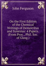 On the First Edition of the Chemical Writings of Democritus and Synesius: 4 Papers. (From Proc., Phil. Soc. of Glasg.)