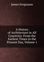 A History of Architecture in All Countries: From the Earliest Times to the Present Day, Volume 1