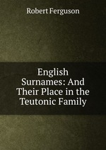 English Surnames: And Their Place in the Teutonic Family