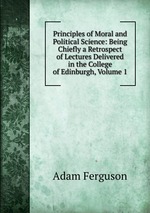Principles of Moral and Political Science: Being Chiefly a Retrospect of Lectures Delivered in the College of Edinburgh, Volume 1