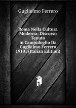 Roma Nella Cultura Moderna: Discorso Tenuto in Campidoglio Da Guglielmo Ferrero 1910 . (Italian Edition)