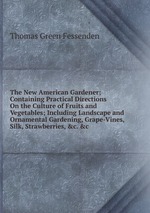 The New American Gardener; Containing Practical Directions On the Culture of Fruits and Vegetables; Including Landscape and Ornamental Gardening, Grape-Vines, Silk, Strawberries, &c. &c