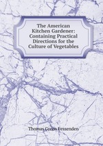 The American Kitchen Gardener: Containing Practical Directions for the Culture of Vegetables