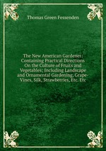 The New American Gardener: Containing Practical Directions On the Culture of Fruits and Vegetables; Including Landscape and Ornamental Gardening, Grape-Vines, Silk, Strawberries, Etc. Etc