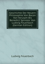 Geschichte Der Neuern Philosophie Von Bacon Von Verulam Bis Benedict Spinoza: Von Ludwig Feuerbach (German Edition)