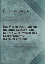 Das Wesen Des Glaubens Im Sinne Luther`s: Ein Beitrag Zum "Wesen Des Christenthums". (German Edition)