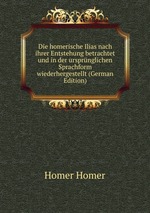 Die homerische Ilias nach ihrer Entstehung betrachtet und in der ursprnglichen Sprachform wiederhergestellt (German Edition)