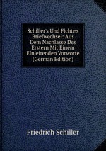 Schiller`s Und Fichte`s Briefwechsel: Aus Dem Nachlasse Des Erstern Mit Einem Einleitenden Vorworte (German Edition)