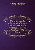 The history of the adventures of Joseph Andrews. The history of the life of the late Mr. Jonathan Wild, the Great