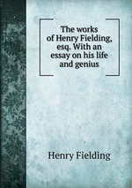 The works of Henry Fielding, esq. With an essay on his life and genius