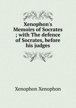 Xenophon`s Memoirs of Socrates ; with The defence of Socrates, before his judges