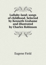 Lullaby-land; songs of childhood. Selected by Kenneth Grahame and illustrated by Charles Robinson