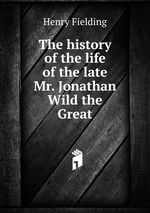 The history of the life of the late Mr. Jonathan Wild the Great