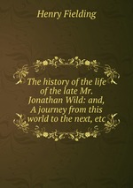 The history of the life of the late Mr. Jonathan Wild: and, A journey from this world to the next, etc