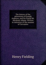The history of the adventures of Joseph Andrews, and his friend Mr. Abraham Adams. Written in imitation of the manner of Cervantes