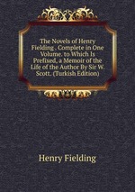 The Novels of Henry Fielding . Complete in One Volume. to Which Is Prefixed, a Memoir of the Life of the Author By Sir W. Scott. (Turkish Edition)