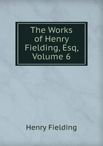 The Works of Henry Fielding, Esq, Volume 6