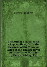 The Author`s Farce: With a Puppet-Show, Call`d the Pleasures of the Town. As Acted at the Theatre Royal in Drury-Lane. Written by Henry Fielding, Esq