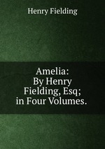 Amelia: By Henry Fielding, Esq; in Four Volumes.