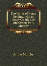 The Works of Henry Fielding, with an Essay On His Life and Genius by A. Murphy