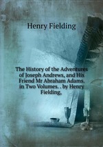 The History of the Adventures of Joseph Andrews, and His Friend Mr Abraham Adams. in Two Volumes. . by Henry Fielding,