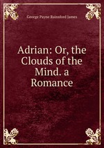 Adrian: Or, the Clouds of the Mind. a Romance
