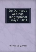 De Quincey`s Writings: Biographical Essays.  1851