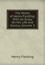 The Works of Henry Fielding: With an Essay On His Life and Genius, Volume 3