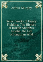 Select Works of Henry Fielding: The History of Joseph Andrews. Amelia. the Life of Jonathan Wild