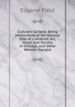 Culture`s Garland: Being Memoranda of the Gradual Rise of Literature, Art, Music and Society in Chicago, and Other Western Ganglia