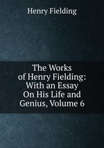The Works of Henry Fielding: With an Essay On His Life and Genius, Volume 6