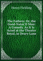 The Fathers: Or, the Good-Natur`D Man: A Comedy. As It Is Acted at the Theatre Royal, in Drury-Lane