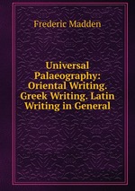 Universal Palaeography: Oriental Writing. Greek Writing. Latin Writing in General