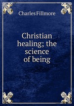 Christian healing; the science of being
