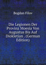 Die Legionen Der Provinz Moesia Von Augustus Bis Auf Diokletian . (German Edition)