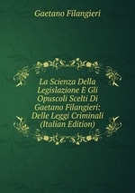 La Scienza Della Legislazione E Gli Opuscoli Scelti Di Gaetano Filangieri: Delle Leggi Criminali (Italian Edition)