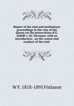 Report of the trial and preliminary proceedings in the case of the Queen on the prosecution of G. Achilli v. Dr. Newman: with an introduction . on the course and conduct of the trial