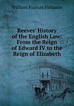 Reeves` History of the English Law: From the Reign of Edward IV to the Reign of Elizabeth