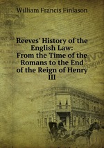 Reeves` History of the English Law: From the Time of the Romans to the End of the Reign of Henry III