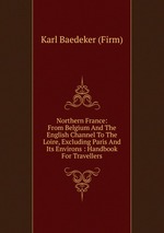 Northern France: From Belgium And The English Channel To The Loire, Excluding Paris And Its Environs : Handbook For Travellers