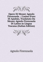 Opere Di Messer Agnolo Firenzuola .: L`asino D`oro Di Apulejo, Traslatato Da Messer Agnolo Firenzuola Di Latino in Lingua Toscana (Italian Edition)